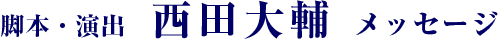 脚本・演出 西田大輔 メッセージ