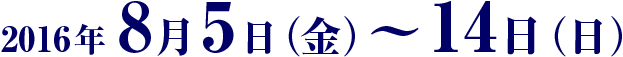 2016年8月5日(金)〜14日(日)