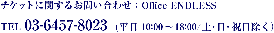 チケットに関するお問い合わせ:Office ENDLESS TEL 03-6457-8023 (平日10:00~18:00 /土・日・祝日除く)