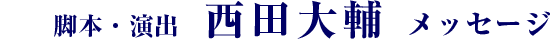 脚本・演出 西田大輔 メッセージ