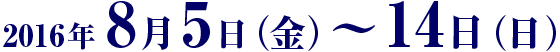 2016年8月5日(金)〜14日(日)